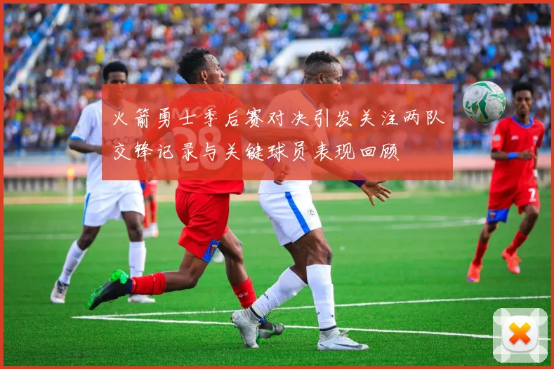 火箭勇士季后赛对决引发关注两队交锋记录与关键球员表现回顾