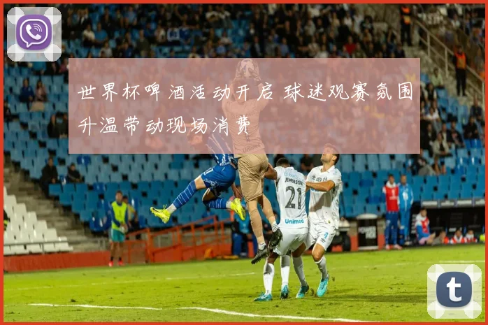 世界杯啤酒活动开启 球迷观赛氛围升温带动现场消费