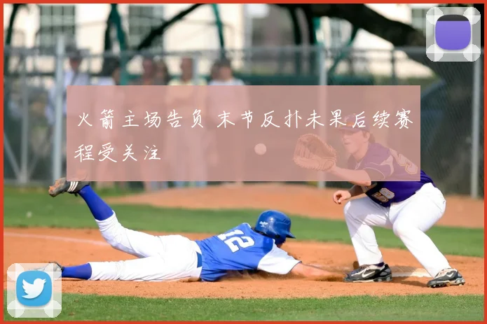 火箭主场告负 末节反扑未果后续赛程受关注