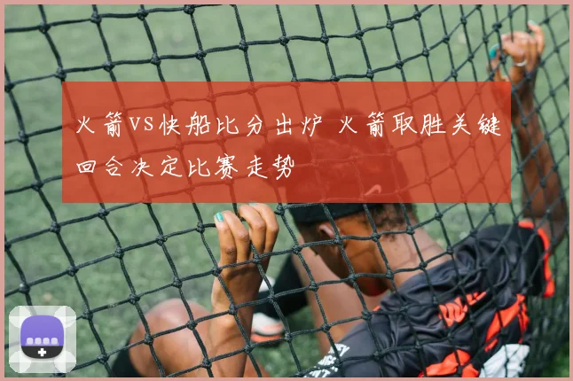 火箭vs快船比分出炉 火箭取胜关键回合决定比赛走势