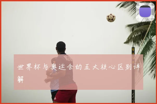 世界杯与奥运会的五大核心区别详解