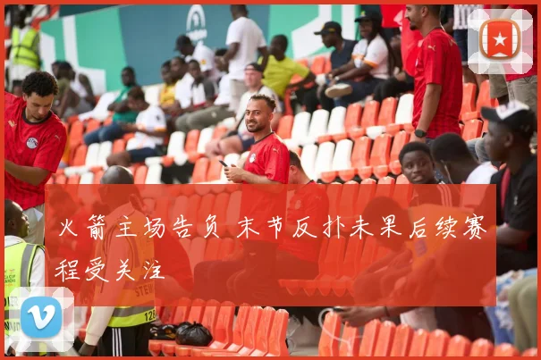 火箭主场告负 末节反扑未果后续赛程受关注