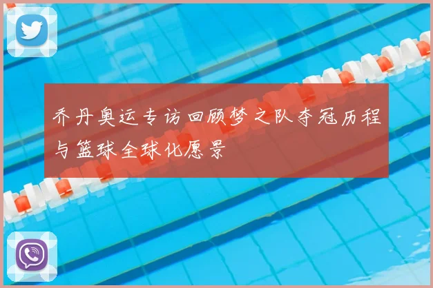 乔丹奥运专访回顾梦之队夺冠历程与篮球全球化愿景