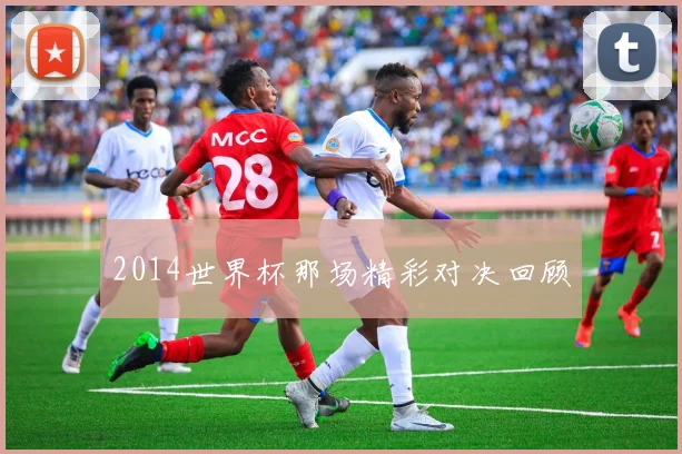 2014世界杯那场精彩对决回顾