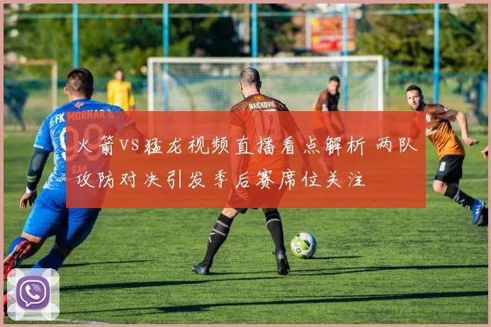 火箭vs猛龙视频直播看点解析 两队攻防对决引发季后赛席位关注