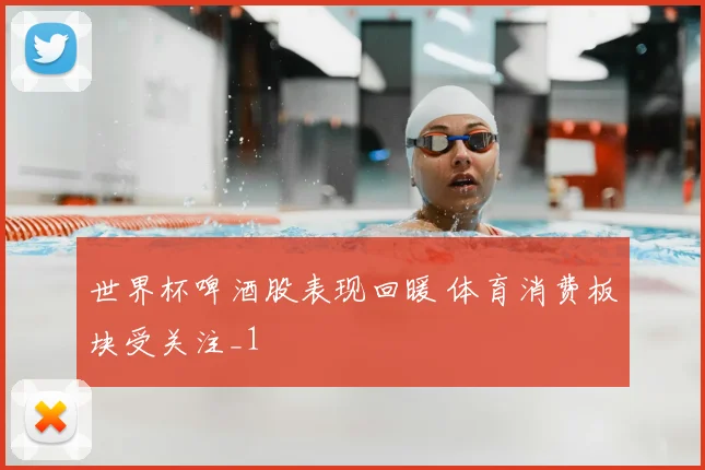 世界杯啤酒股表现回暖 体育消费板块受关注_1