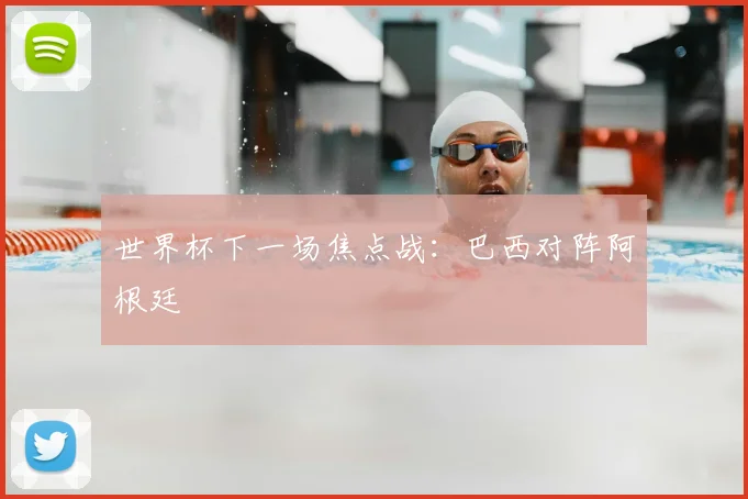 世界杯下一场焦点战:巴西对阵阿根廷