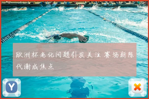 欧洲杯老化问题引发关注 赛场新陈代谢成焦点