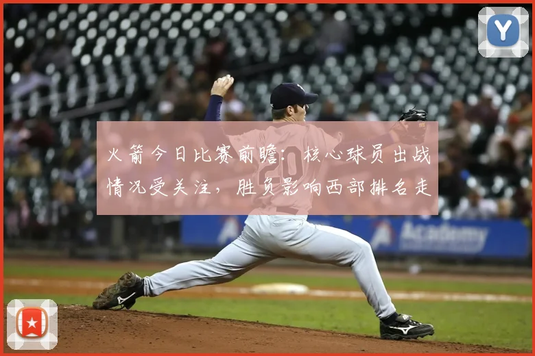 火箭今日比赛前瞻：核心球员出战情况受关注，胜负影响西部排名走势