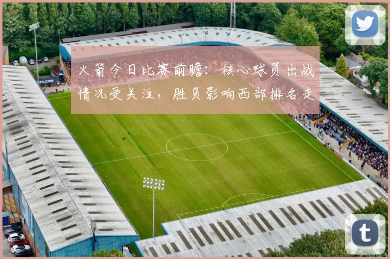 火箭今日比赛前瞻：核心球员出战情况受关注，胜负影响西部排名走势
