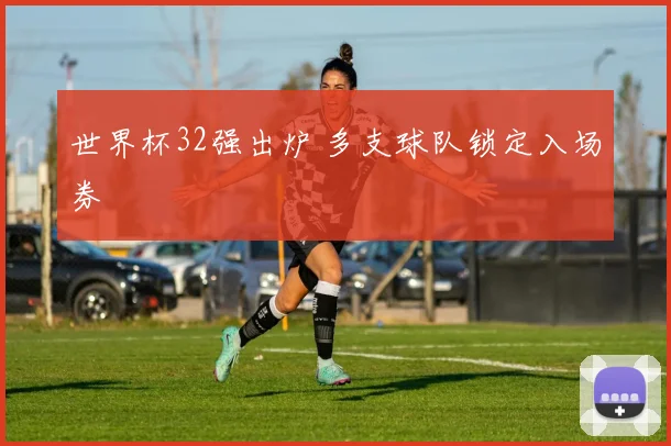 世界杯32强出炉 多支球队锁定入场券