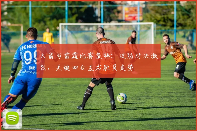 火箭与雷霆比赛集锦：攻防对决激烈，关键回合左右胜负走势