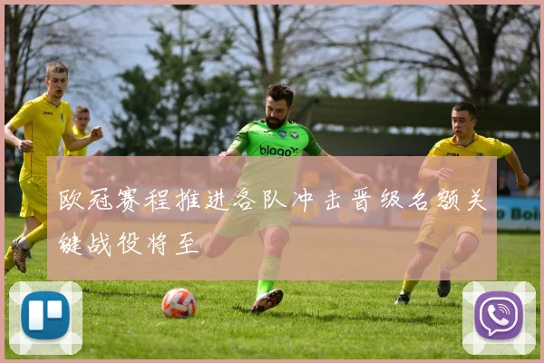 欧冠赛程推进各队冲击晋级名额关键战役将至