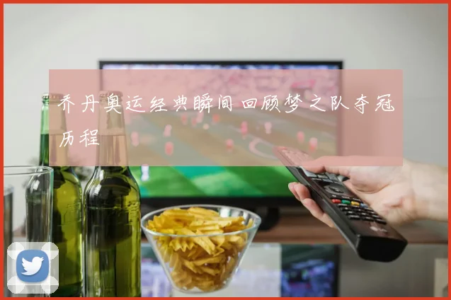 乔丹奥运经典瞬间回顾梦之队夺冠历程