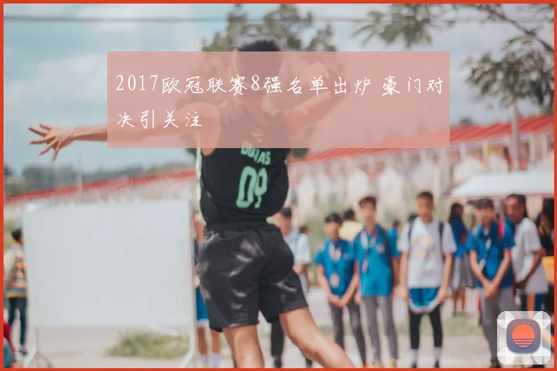 2017欧冠联赛8强名单出炉 豪门对决引关注