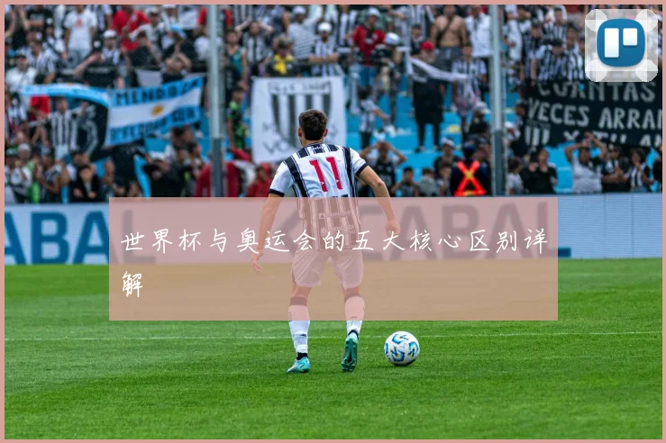 世界杯与奥运会的五大核心区别详解