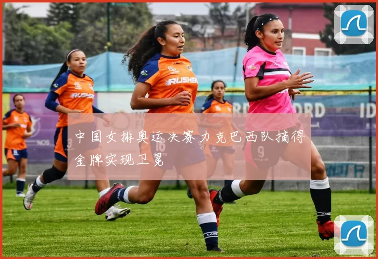 中国女排奥运决赛力克巴西队摘得金牌实现卫冕