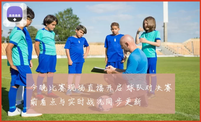 今晚比赛现场直播开启 球队对决赛前看点与实时战况同步更新