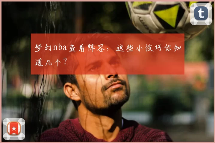 梦幻nba查看阵容，这些小技巧你知道几个？