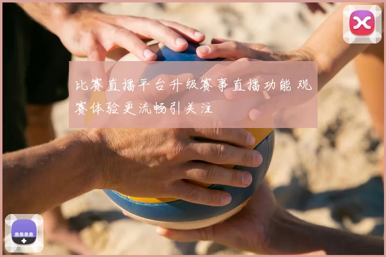 比赛直播平台升级赛事直播功能 观赛体验更流畅引关注