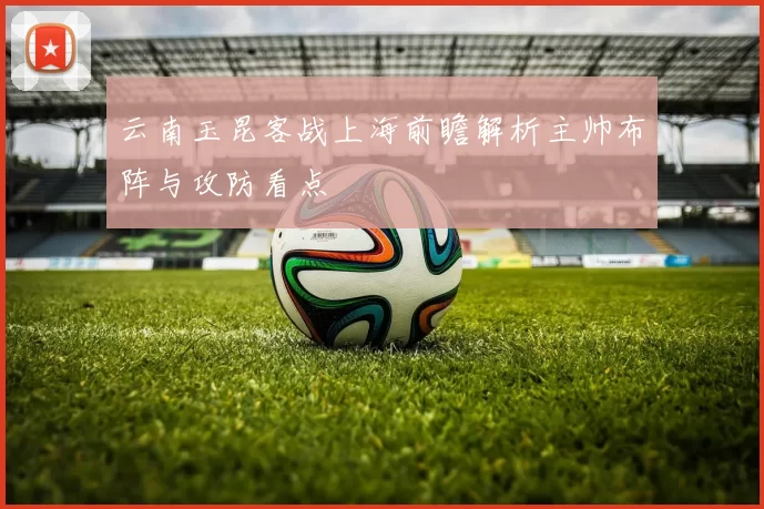 云南玉昆客战上海前瞻解析主帅布阵与攻防看点