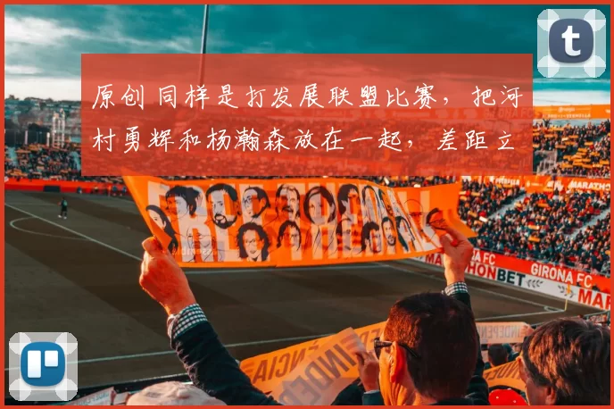 原创 同样是打发展联盟比赛，把河村勇辉和杨瀚森放在一起，差距立显