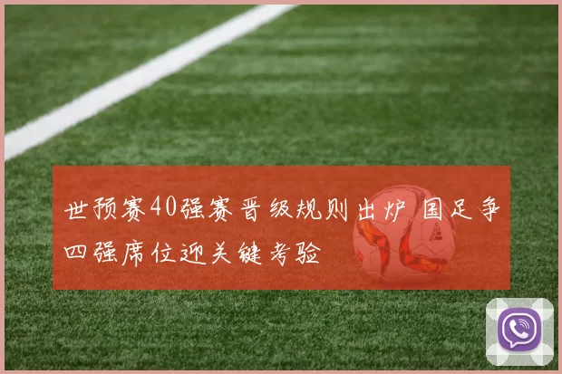 世预赛40强赛晋级规则出炉 国足争四强席位迎关键考验