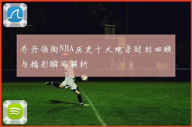 乔丹领衔NBA历史十大绝杀时刻回顾与精彩瞬间解析