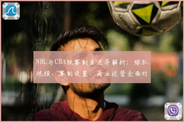 NBL与CBA联赛制度差异解析：球队规模、赛制设置、商业运营全面对比