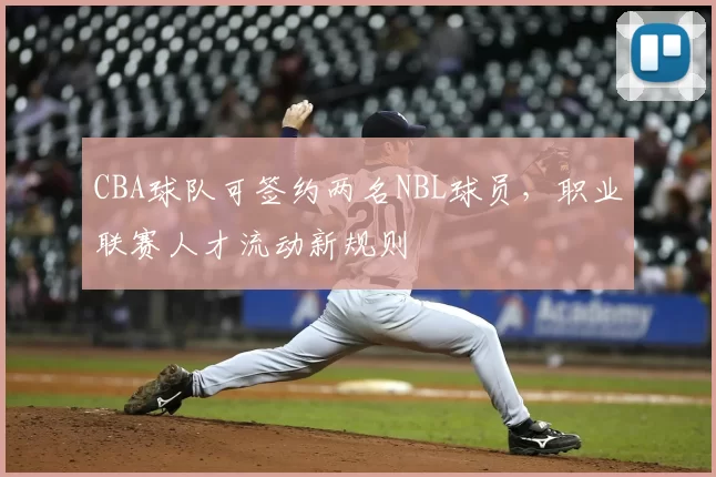 CBA球队可签约两名NBL球员,职业联赛人才流动新规则