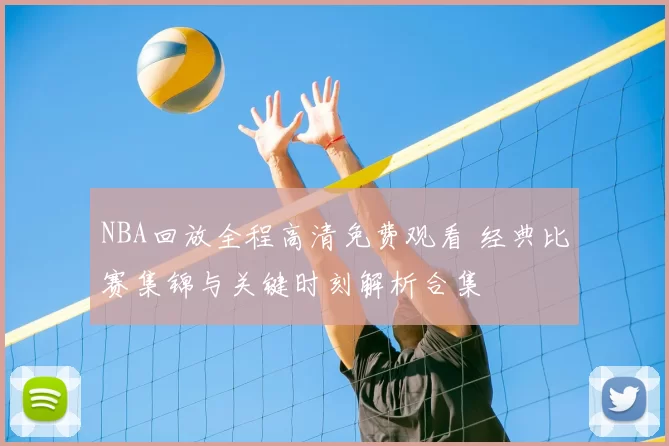 NBA回放全程高清免费观看 经典比赛集锦与关键时刻解析合集