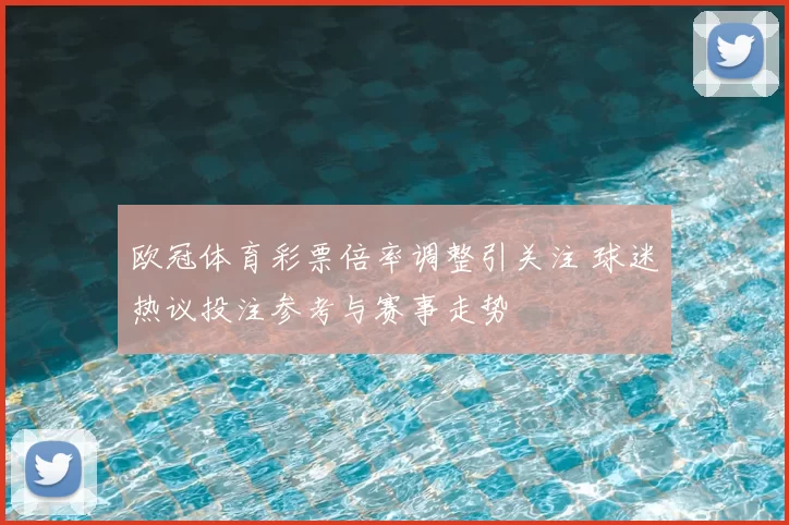 欧冠体育彩票倍率调整引关注 球迷热议投注参考与赛事走势