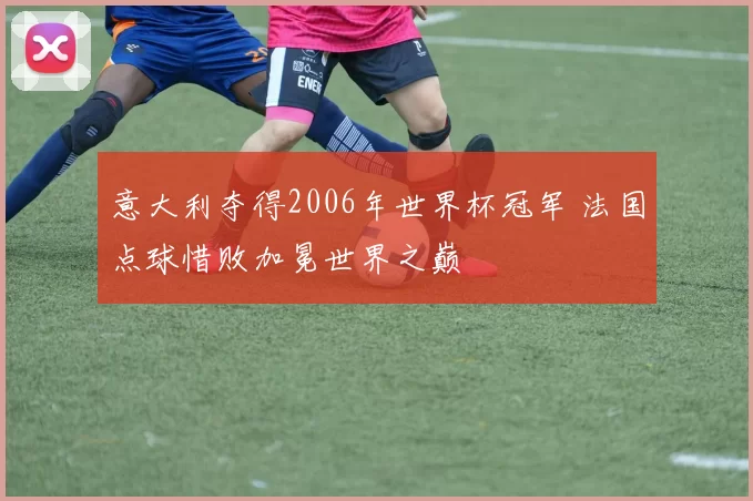 意大利夺得2006年世界杯冠军 法国点球惜败加冕世界之巅