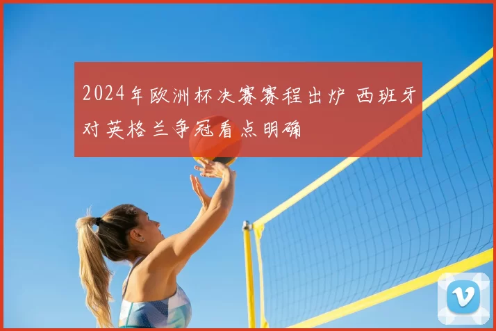 2024年欧洲杯决赛赛程出炉 西班牙对英格兰争冠看点明确