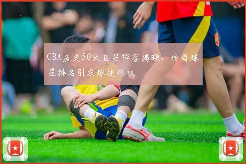 CBA历史50大巨星阵容揭晓,传奇球星排名引发球迷热议