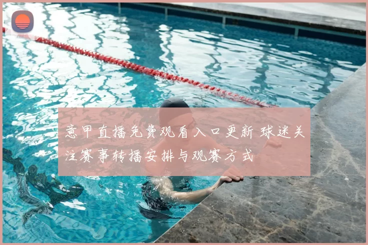 意甲直播免费观看入口更新 球迷关注赛事转播安排与观赛方式