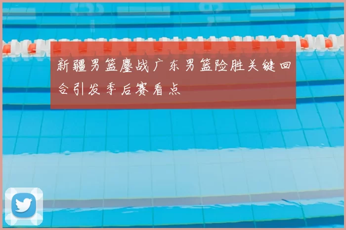 新疆男篮鏖战广东男篮险胜关键回合引发季后赛看点