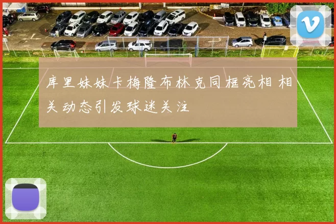 库里妹妹卡梅隆布林克同框亮相 相关动态引发球迷关注