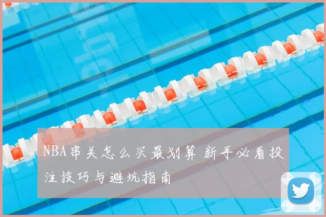 NBA串关怎么买最划算 新手必看投注技巧与避坑指南