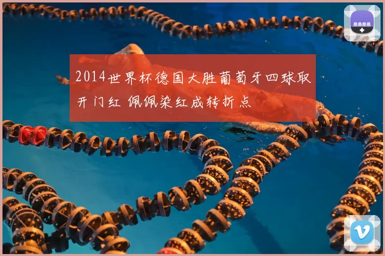 2014世界杯德国大胜葡萄牙四球取开门红 佩佩染红成转折点