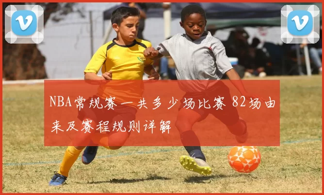 NBA常规赛一共多少场比赛 82场由来及赛程规则详解