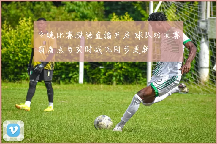 今晚比赛现场直播开启 球队对决赛前看点与实时战况同步更新