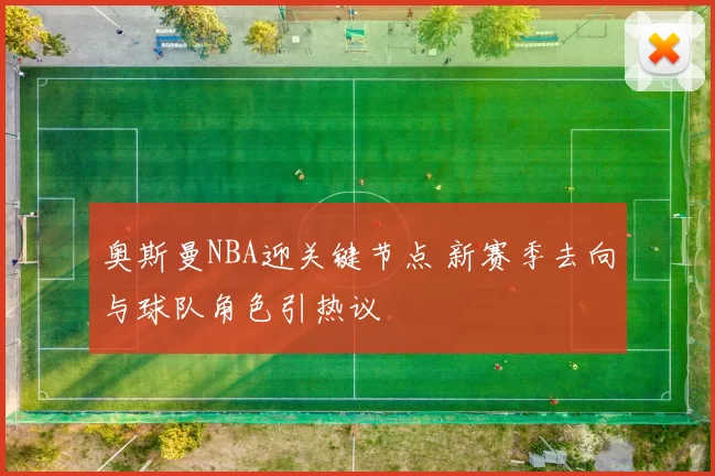 奥斯曼NBA迎关键节点 新赛季去向与球队角色引热议