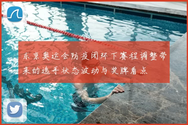 东京奥运会防疫闭环下赛程调整带来的选手状态波动与奖牌看点
