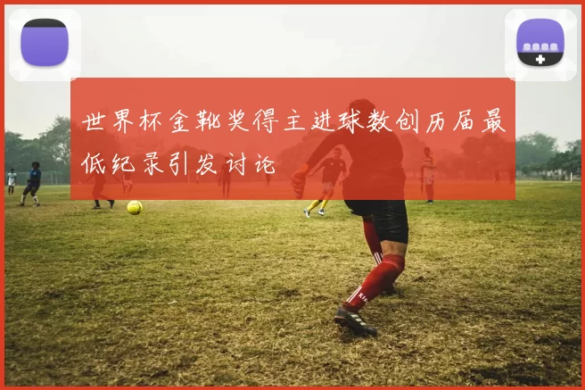 世界杯金靴奖得主进球数创历届最低纪录引发讨论