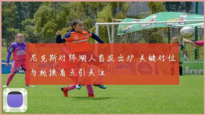 尼克斯对阵湖人首发出炉 关键对位与轮换看点引关注