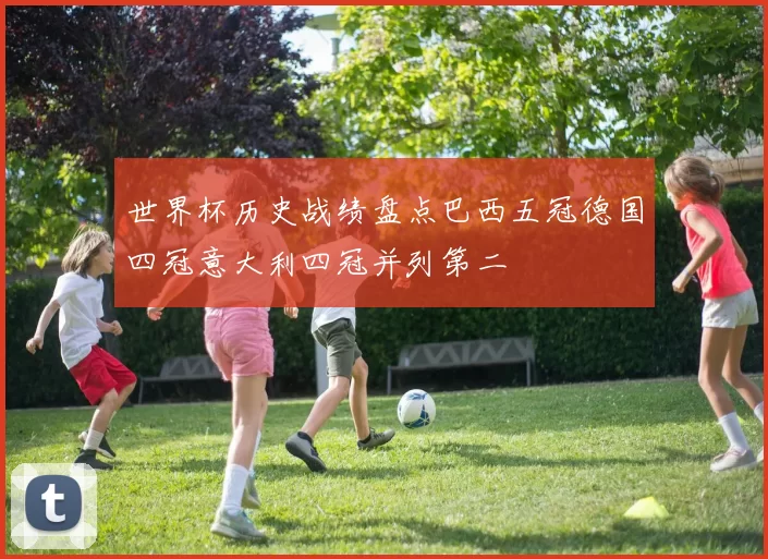 世界杯历史战绩盘点巴西五冠德国四冠意大利四冠并列第二