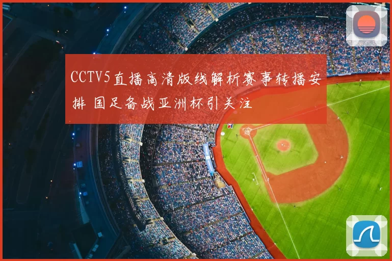 CCTV5直播高清版线解析赛事转播安排 国足备战亚洲杯引关注