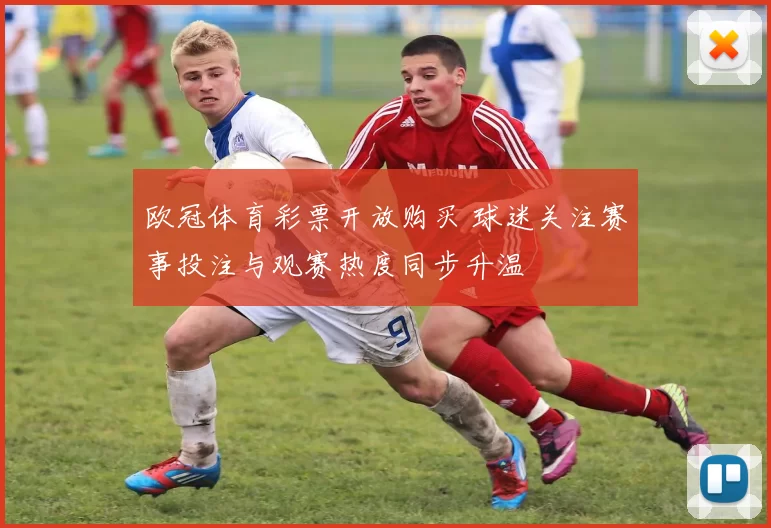 欧冠体育彩票开放购买 球迷关注赛事投注与观赛热度同步升温