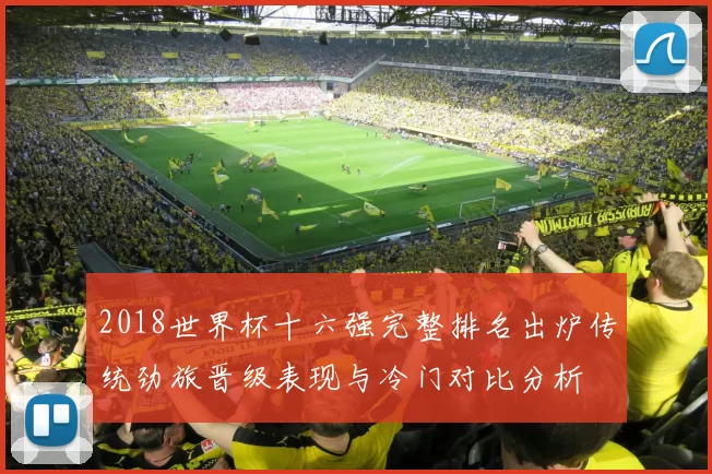 2018世界杯十六强完整排名出炉传统劲旅晋级表现与冷门对比分析